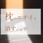 加齢臭？ミドル脂臭？よだれ？枕の臭いニオイを消すには？